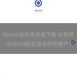 Bitpie钱包安卓版下载 比特派(Bitpie)钱包适合何种用户？