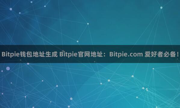 Bitpie钱包地址生成 Bitpie官网地址：Bitpie.com 爱好者必备！