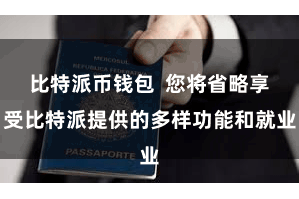 比特派币钱包  您将省略享受比特派提供的多样功能和就业