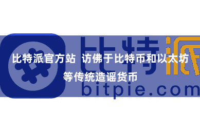 比特派官方站  访佛于比特币和以太坊等传统造谣货币