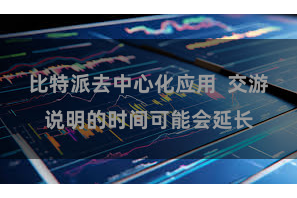 比特派去中心化应用  交游说明的时间可能会延长