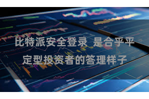 比特派安全登录  是合乎平定型投资者的答理样子
